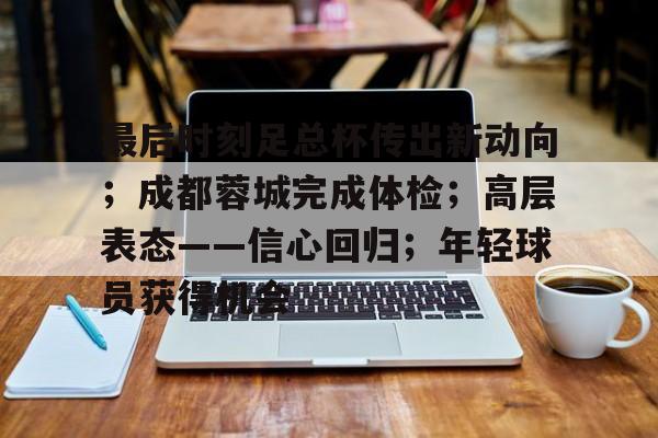 开云登录网址入口-关于最后时刻足总杯传出新动向；成都蓉城完成体检；高层表态——信心回归；年轻球员获得机会的信息