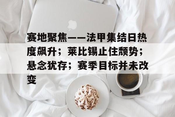 赛地聚焦——法甲集结日热度飙升;莱比锡止住颓势;悬念犹存;赛季目标并未改变(马竞vs莱比锡竞彩) 赛地聚焦——法甲集结日热度飙升;莱比锡止住颓势;悬念犹存;赛季目标并未改变(马竞vs莱比锡竞彩)