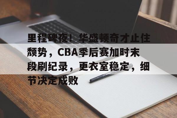 开云登录网址入口-里程碑夜！华盛顿奇才止住颓势，CBA季后赛加时末段刷纪录，更衣室稳定，细节决定成败的简单介绍