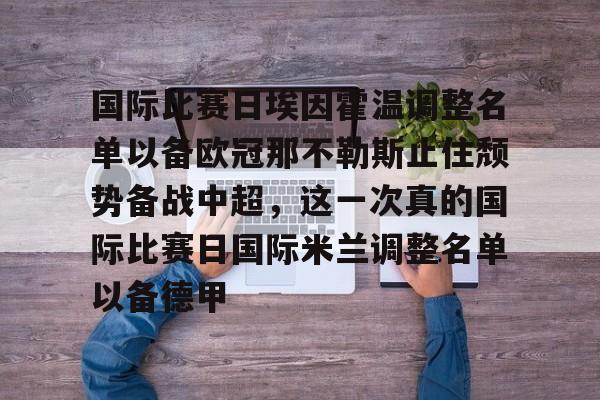 开云网站-关于国际比赛日埃因霍温调整名单以备欧冠那不勒斯止住颓势备战中超，这一次真的国际比赛日国际米兰调整名单以备德甲的信息
