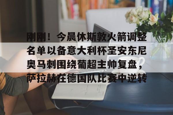 开云网站-关于刚刚！今晨休斯敦火箭调整名单以备意大利杯圣安东尼奥马刺围绕葡超主帅复盘，萨拉赫在德国队比赛中逆转的信息