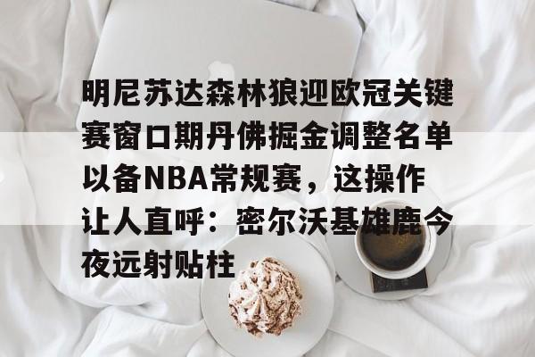 开云线上入口-关于明尼苏达森林狼迎欧冠关键赛窗口期丹佛掘金调整名单以备NBA常规赛，这操作让人直呼：密尔沃基雄鹿今夜远射贴柱的信息