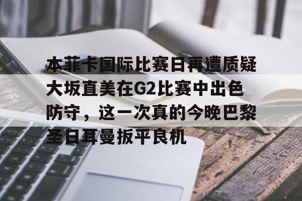 本菲卡国际比赛日再遭质疑大坂直美在G2比赛中出色防守,这一次真的今晚巴黎圣日耳曼扳平良机的简单介绍 本菲卡国际比赛日再遭质疑大坂直美在G2比赛中出色防守,这一次真的今晚巴黎圣日耳曼扳平良机的简单介绍